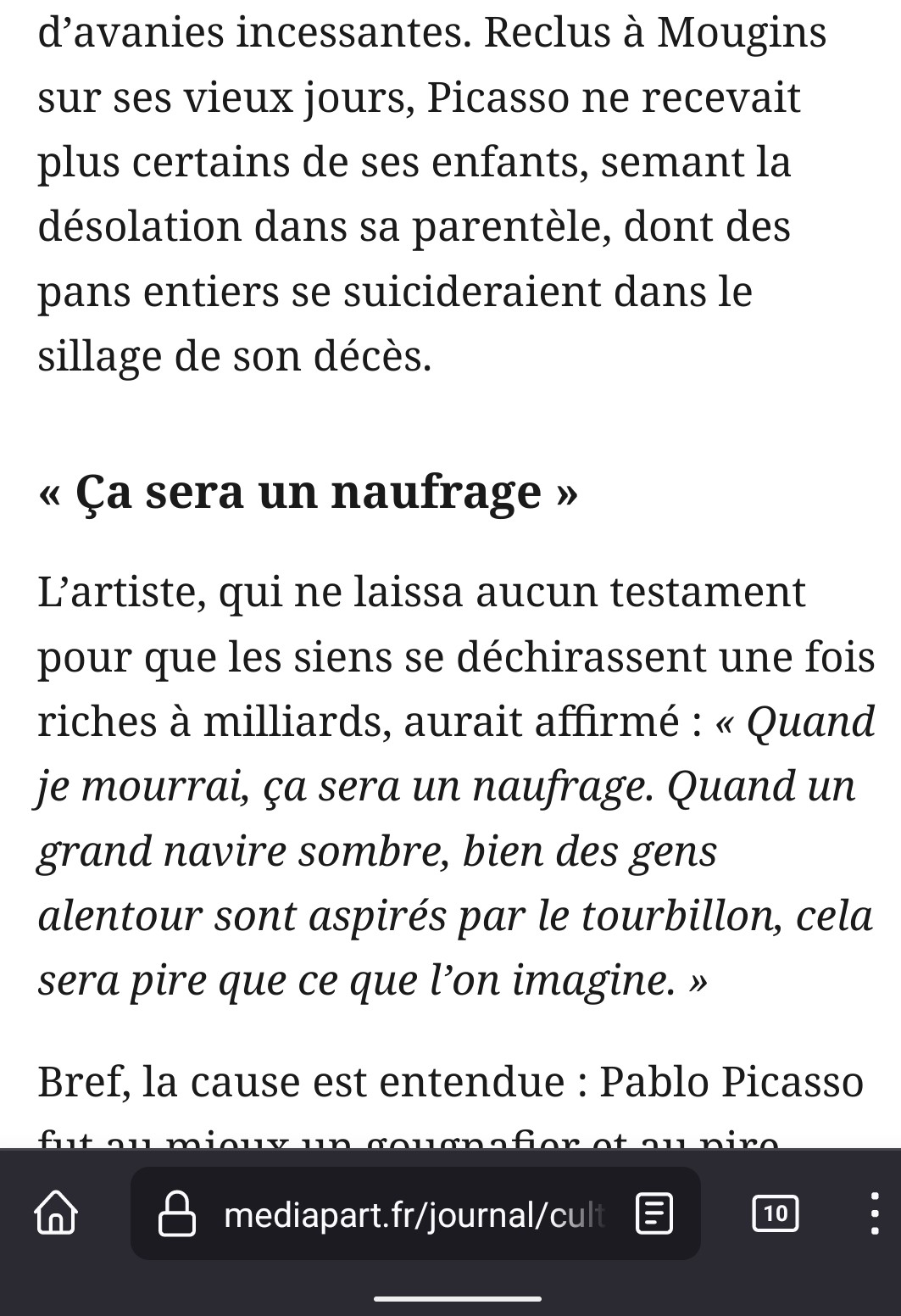 Extrait :

« Ça sera un naufrage »

L’artiste, qui ne laissa aucun testament pour que les siens se déchirassent une fois riches à milliards, aurait affirmé : « Quand je mourrai, ça sera un naufrage. Quand un grand navire sombre, bien des gens alentour sont aspirés par le tourbillon, cela sera pire que ce que l’on imagine. »